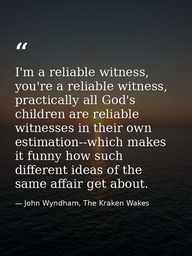I'm a reliable witness, you're a reliable witness, practically all God's children are reliable witnesses in their own es — John Wyndham, The Kraken Wakes