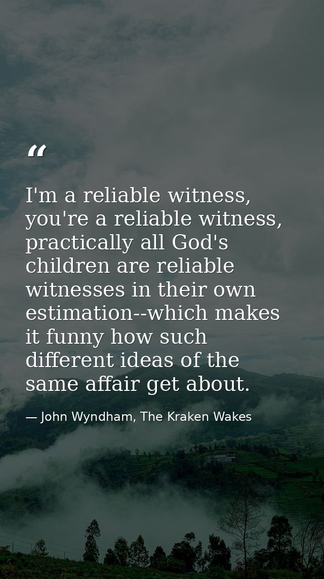 I'm a reliable witness, you're a reliable witness, practically all God's children are reliable witnesses in their own es — John Wyndham, The Kraken Wakes