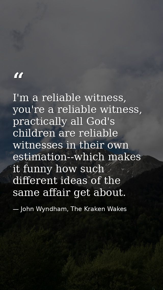 I'm a reliable witness, you're a reliable witness, practically all God's children are reliable witnesses in their own es — John Wyndham, The Kraken Wakes