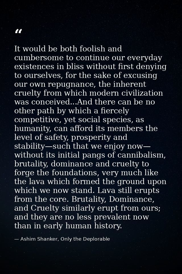 It would be both foolish and cumbersome to continue our everyday existences in bliss without first denying to ourselves, — Ashim Shanker, Only the Deplorable