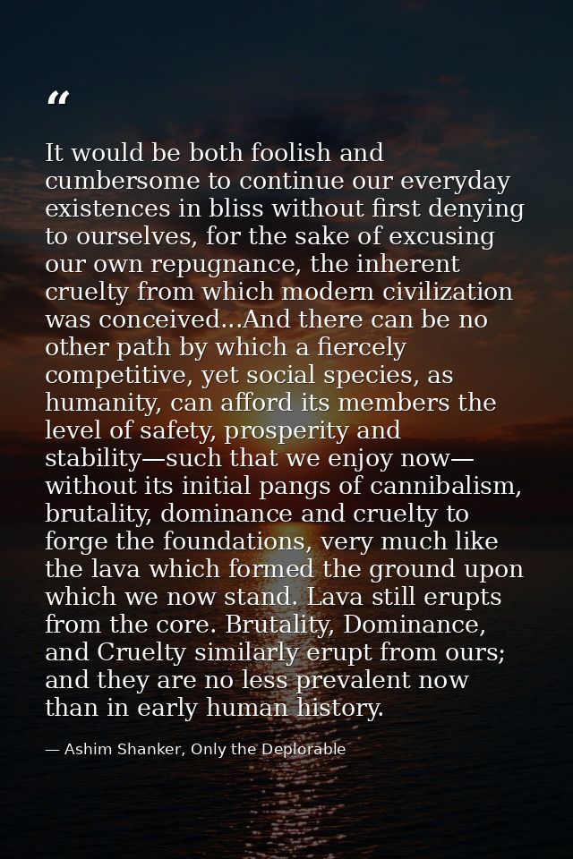 It would be both foolish and cumbersome to continue our everyday existences in bliss without first denying to ourselves, — Ashim Shanker, Only the Deplorable