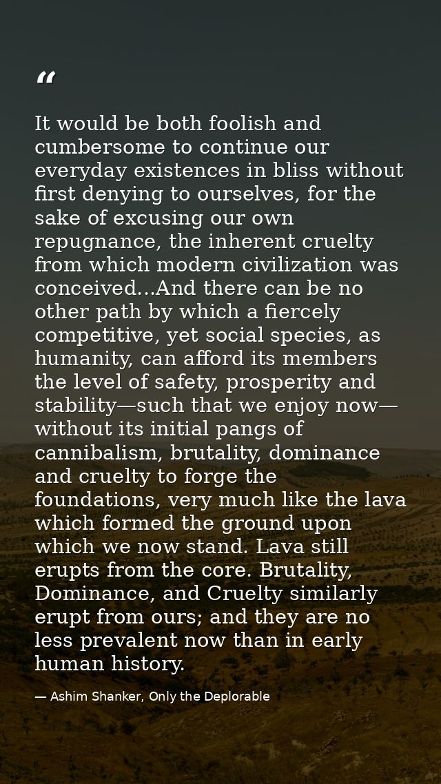 It would be both foolish and cumbersome to continue our everyday existences in bliss without first denying to ourselves, — Ashim Shanker, Only the Deplorable