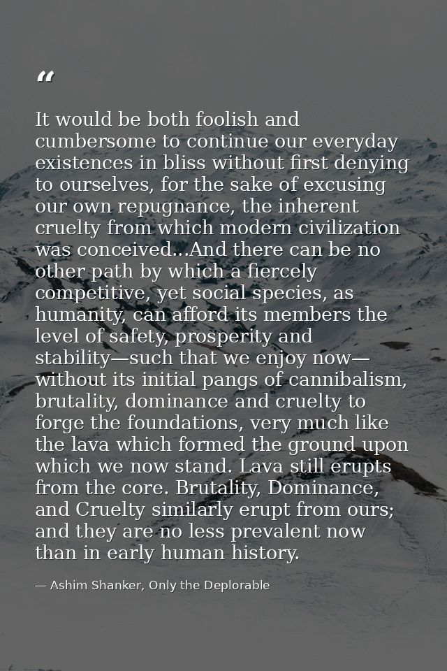 It would be both foolish and cumbersome to continue our everyday existences in bliss without first denying to ourselves, — Ashim Shanker, Only the Deplorable