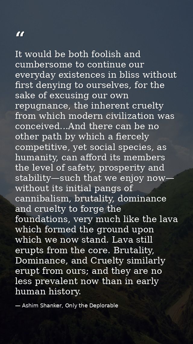 It would be both foolish and cumbersome to continue our everyday existences in bliss without first denying to ourselves, — Ashim Shanker, Only the Deplorable