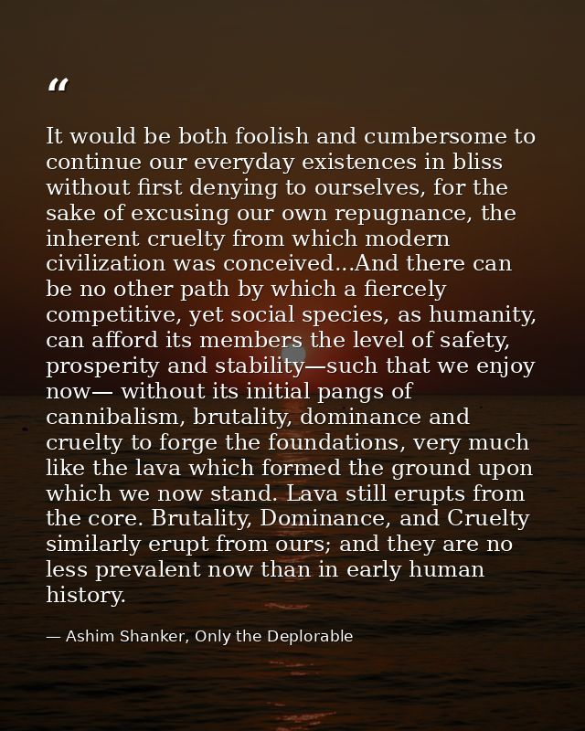 It would be both foolish and cumbersome to continue our everyday existences in bliss without first denying to ourselves, — Ashim Shanker, Only the Deplorable