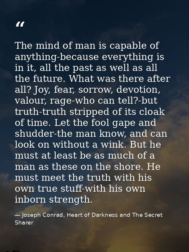 The mind of man is capable of anything-because everything is in it, all the past as well as all the future. What was the — Joseph Conrad, Heart of Darkness and The Secret Sharer