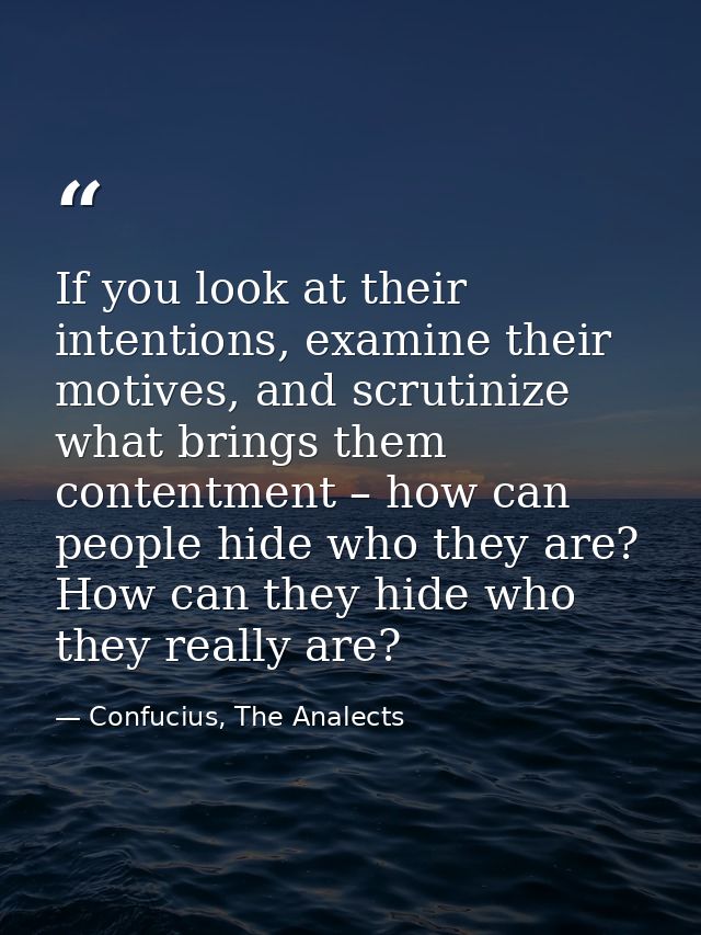 If you look at their intentions, examine their motives, and scrutinize what brings them contentment – how can people hid — Confucius, The Analects