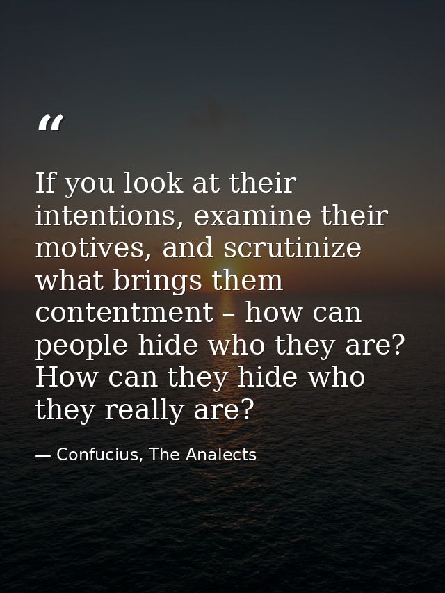 If you look at their intentions, examine their motives, and scrutinize what brings them contentment – how can people hid — Confucius, The Analects