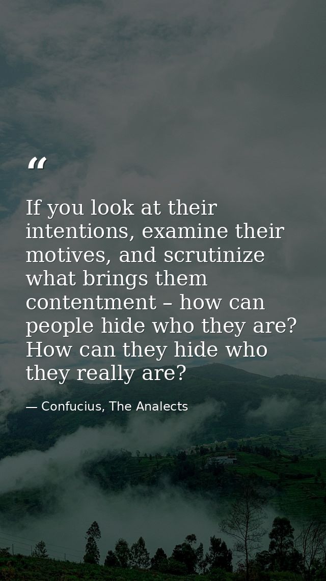 If you look at their intentions, examine their motives, and scrutinize what brings them contentment – how can people hid — Confucius, The Analects