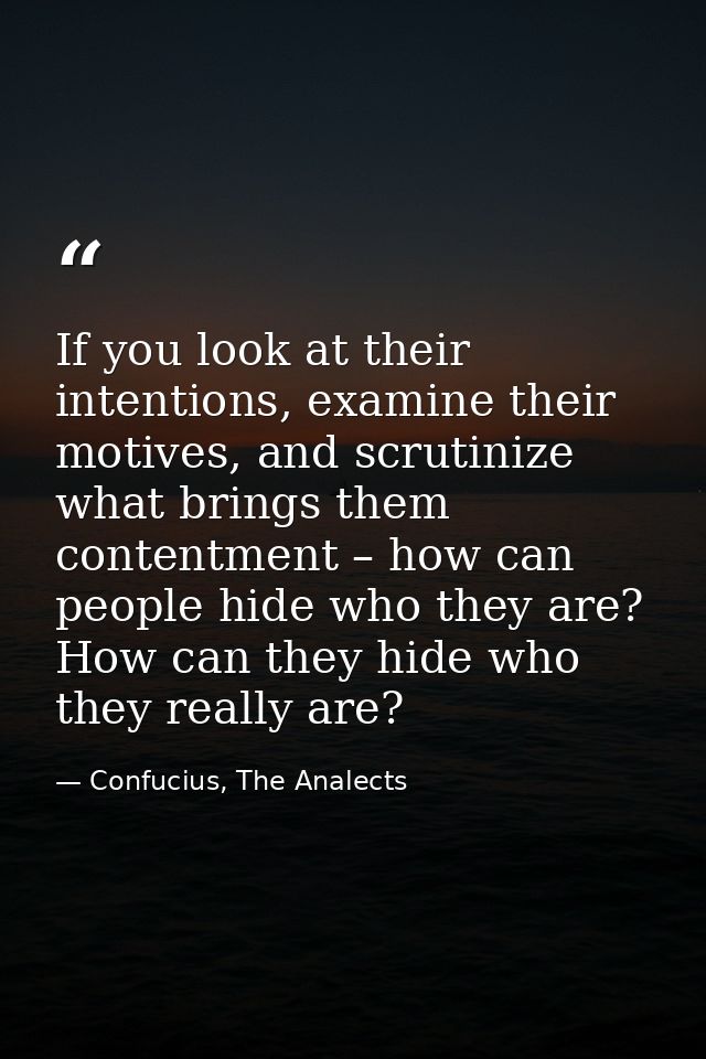 If you look at their intentions, examine their motives, and scrutinize what brings them contentment – how can people hid — Confucius, The Analects