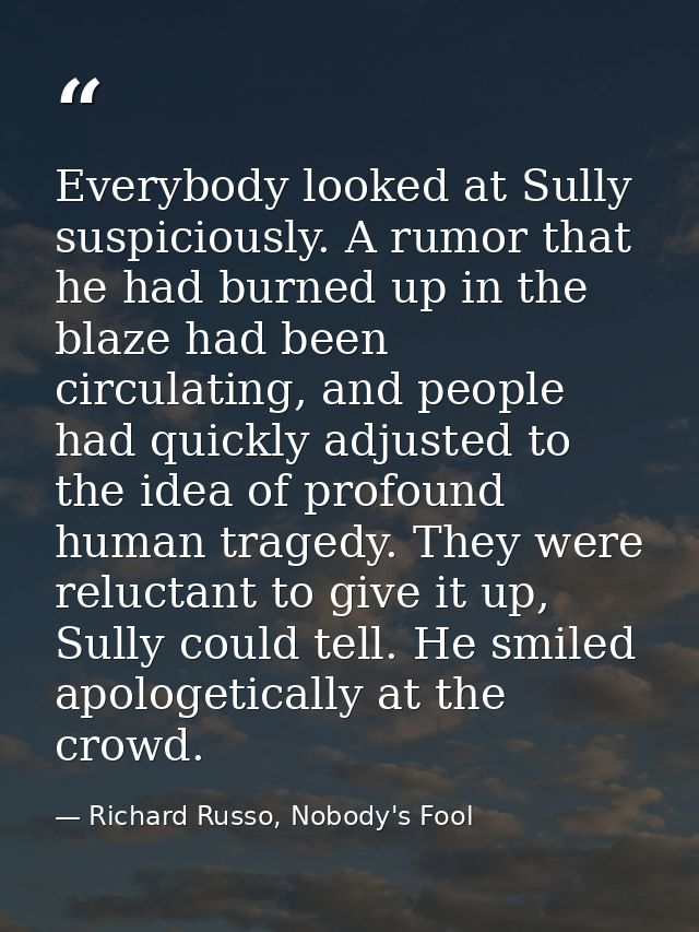 Everybody looked at Sully suspiciously. A rumor that he had burned up in the blaze had been circulating, and people had  — Richard Russo, Nobody's Fool