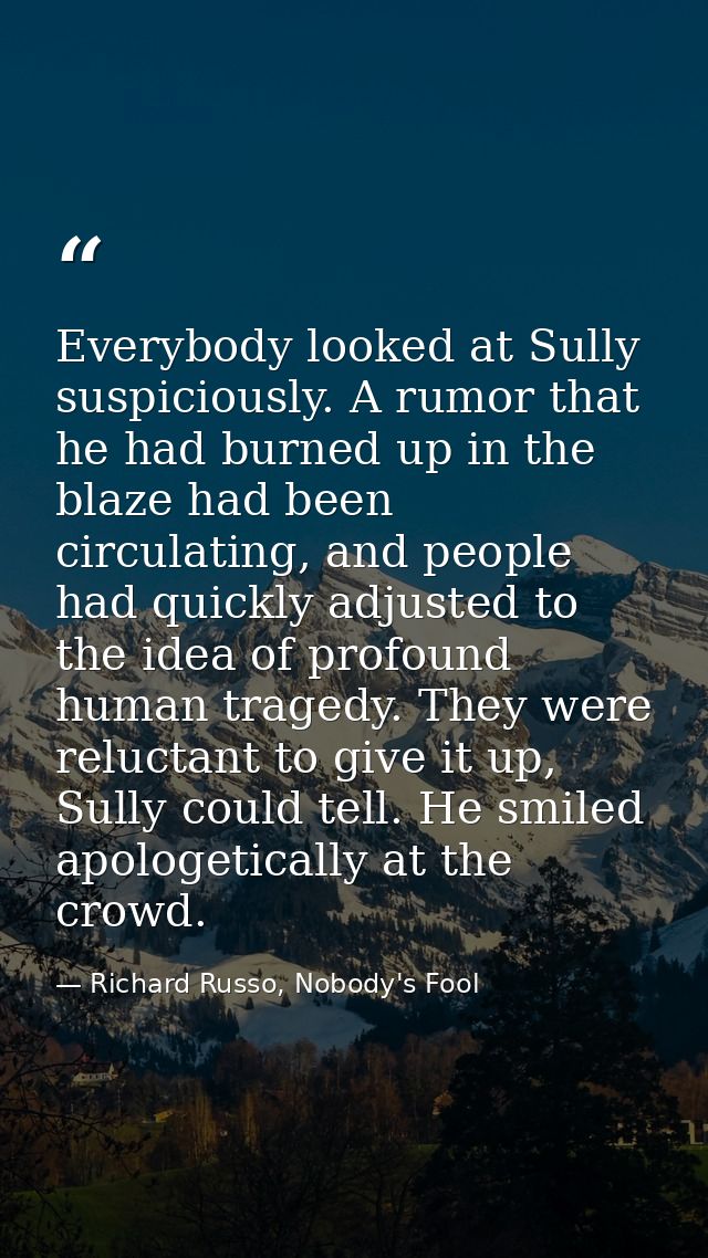 Everybody looked at Sully suspiciously. A rumor that he had burned up in the blaze had been circulating, and people had  — Richard Russo, Nobody's Fool