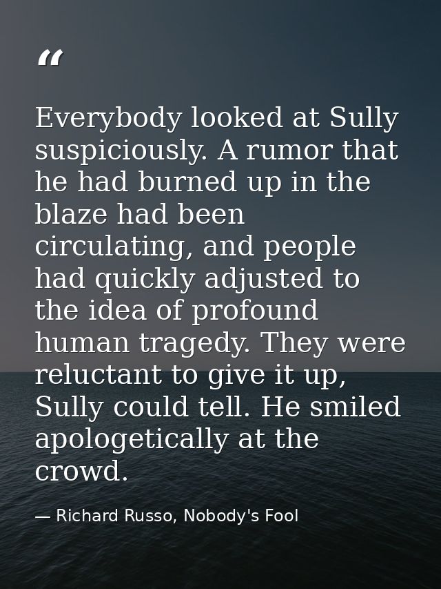 Everybody looked at Sully suspiciously. A rumor that he had burned up in the blaze had been circulating, and people had  — Richard Russo, Nobody's Fool