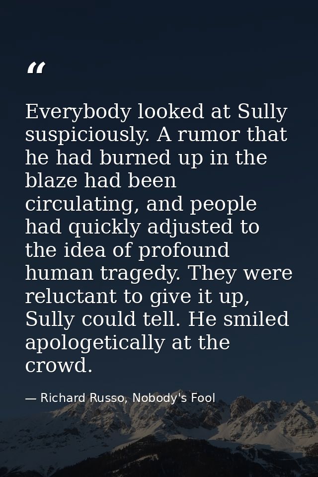 Everybody looked at Sully suspiciously. A rumor that he had burned up in the blaze had been circulating, and people had  — Richard Russo, Nobody's Fool