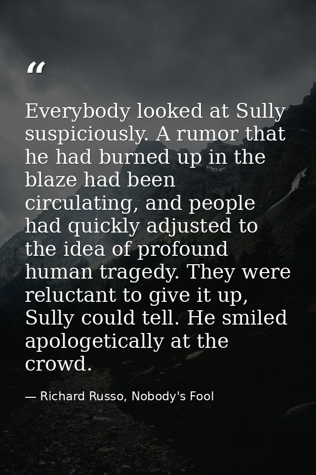 Everybody looked at Sully suspiciously. A rumor that he had burned up in the blaze had been circulating, and people had  — Richard Russo, Nobody's Fool