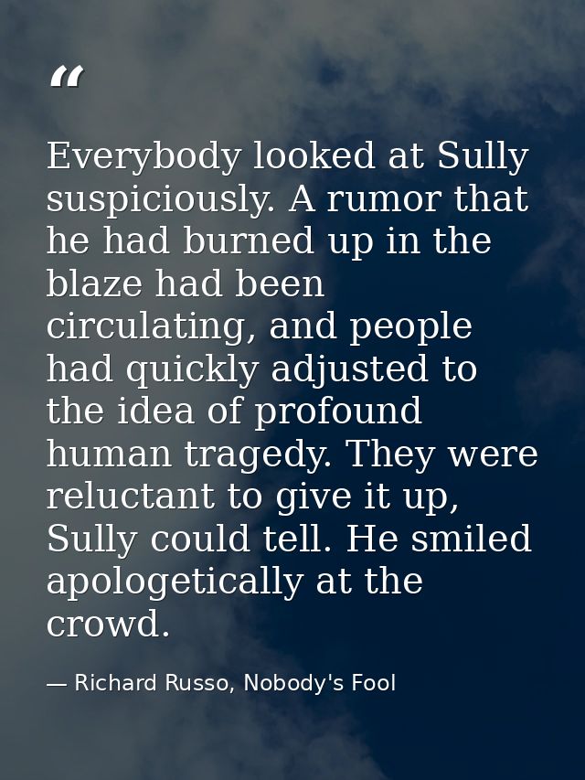 Everybody looked at Sully suspiciously. A rumor that he had burned up in the blaze had been circulating, and people had  — Richard Russo, Nobody's Fool