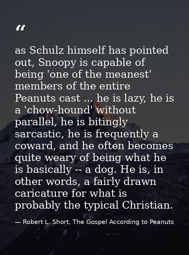 as Schulz himself has pointed out, Snoopy is capable of being 'one of the meanest' members of the entire Peanuts cast .. — Robert L. Short, The Gospel According to Peanuts