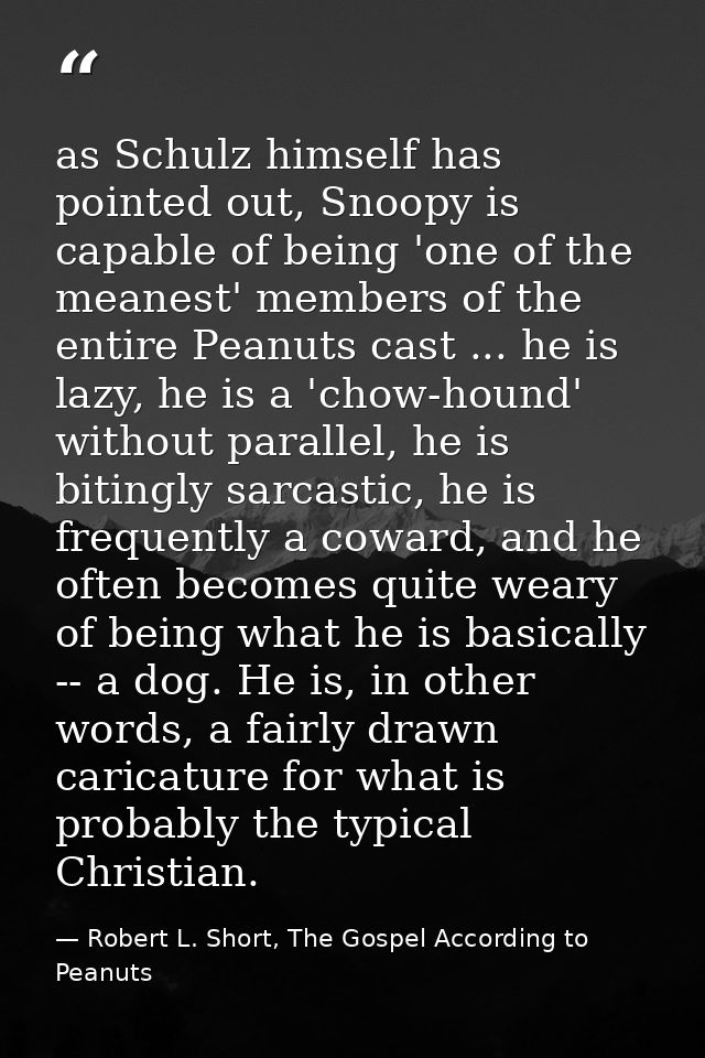 as Schulz himself has pointed out, Snoopy is capable of being 'one of the meanest' members of the entire Peanuts cast .. — Robert L. Short, The Gospel According to Peanuts