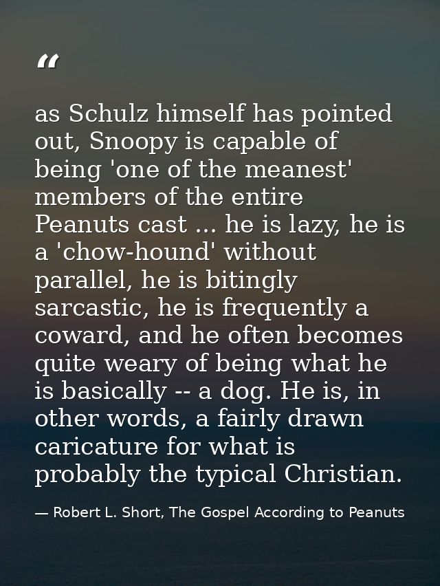 as Schulz himself has pointed out, Snoopy is capable of being 'one of the meanest' members of the entire Peanuts cast .. — Robert L. Short, The Gospel According to Peanuts