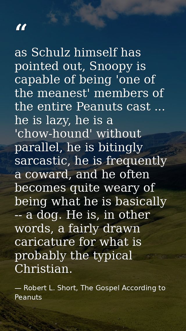 as Schulz himself has pointed out, Snoopy is capable of being 'one of the meanest' members of the entire Peanuts cast .. — Robert L. Short, The Gospel According to Peanuts