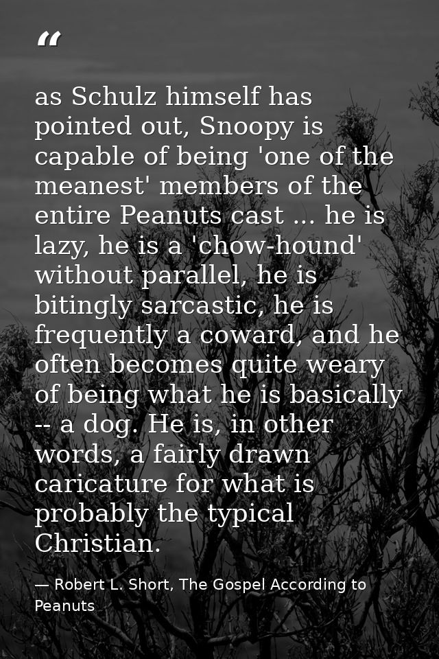as Schulz himself has pointed out, Snoopy is capable of being 'one of the meanest' members of the entire Peanuts cast .. — Robert L. Short, The Gospel According to Peanuts