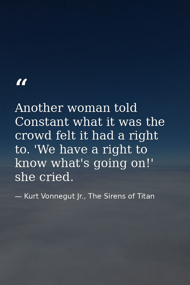 Another woman told Constant what it was the crowd felt it had a right to. 'We have a right to know what's going on!' she — Kurt Vonnegut Jr., The Sirens of Titan