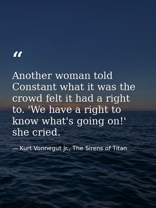 Another woman told Constant what it was the crowd felt it had a right to. 'We have a right to know what's going on!' she — Kurt Vonnegut Jr., The Sirens of Titan