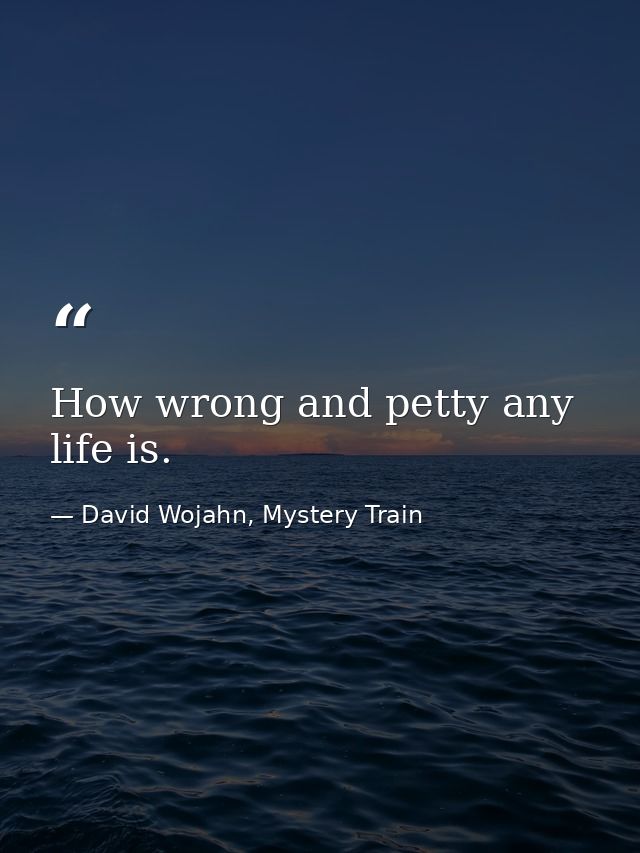 How wrong and petty any life is. — David Wojahn, Mystery Train