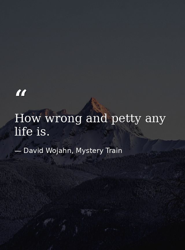 How wrong and petty any life is. — David Wojahn, Mystery Train