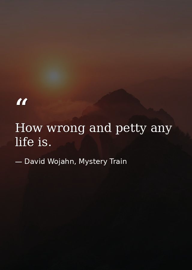 How wrong and petty any life is. — David Wojahn, Mystery Train