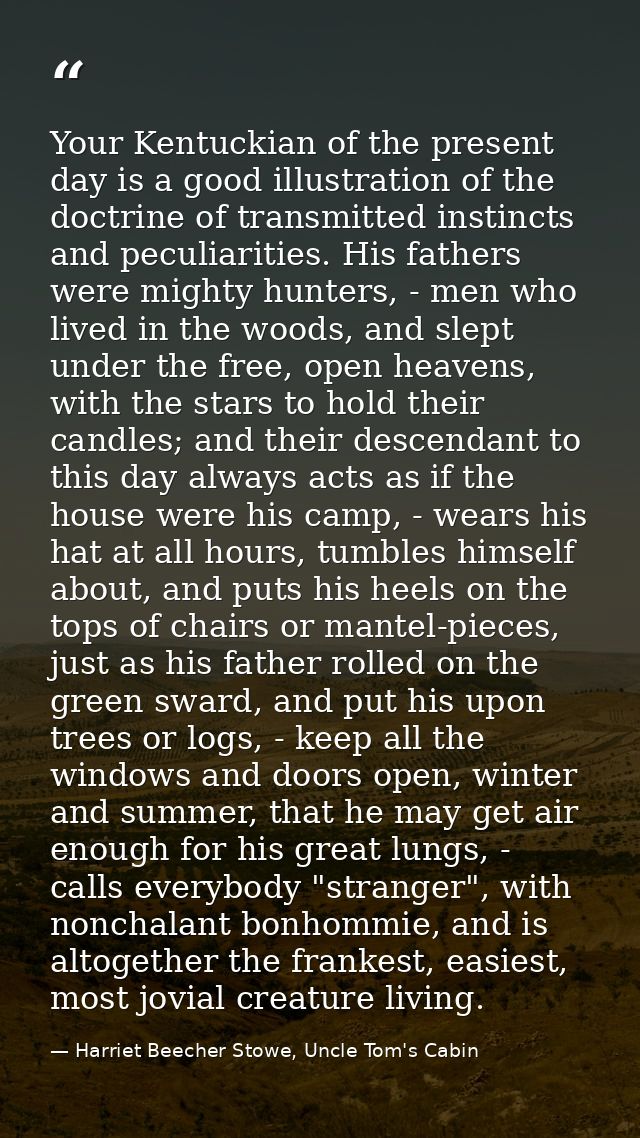 Your Kentuckian of the present day is a good illustration of the doctrine of transmitted instincts and peculiarities. Hi — Harriet Beecher Stowe, Uncle Tom's Cabin