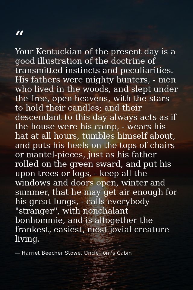 Your Kentuckian of the present day is a good illustration of the doctrine of transmitted instincts and peculiarities. Hi — Harriet Beecher Stowe, Uncle Tom's Cabin