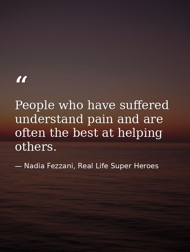 People who have suffered understand pain and are often the best at helping others. — Nadia Fezzani, Real Life Super Heroes