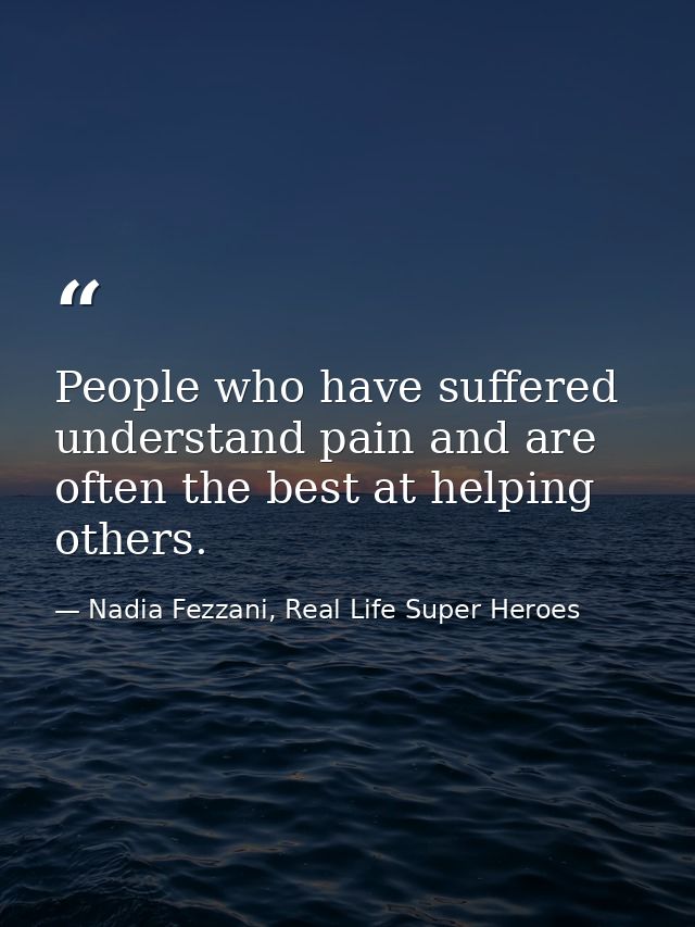 People who have suffered understand pain and are often the best at helping others. — Nadia Fezzani, Real Life Super Heroes