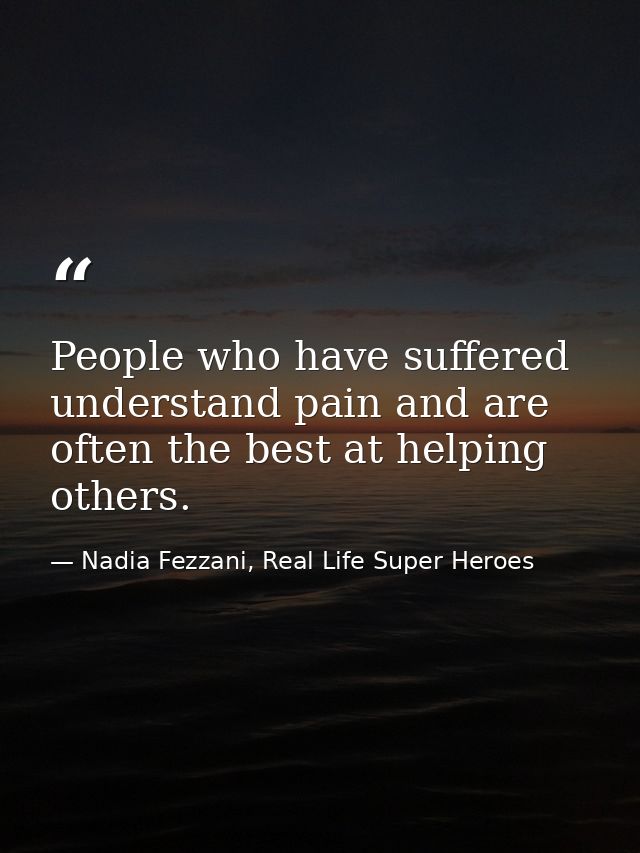 People who have suffered understand pain and are often the best at helping others. — Nadia Fezzani, Real Life Super Heroes