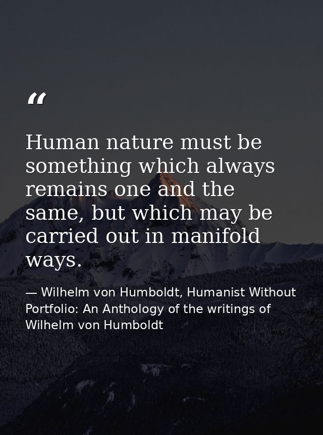 Human nature must be something which always remains one and the same, but which may be carried out in manifold ways. — Wilhelm von Humboldt, Humanist Without Portfolio: An Anthology of the writings of Wilhelm von Humboldt