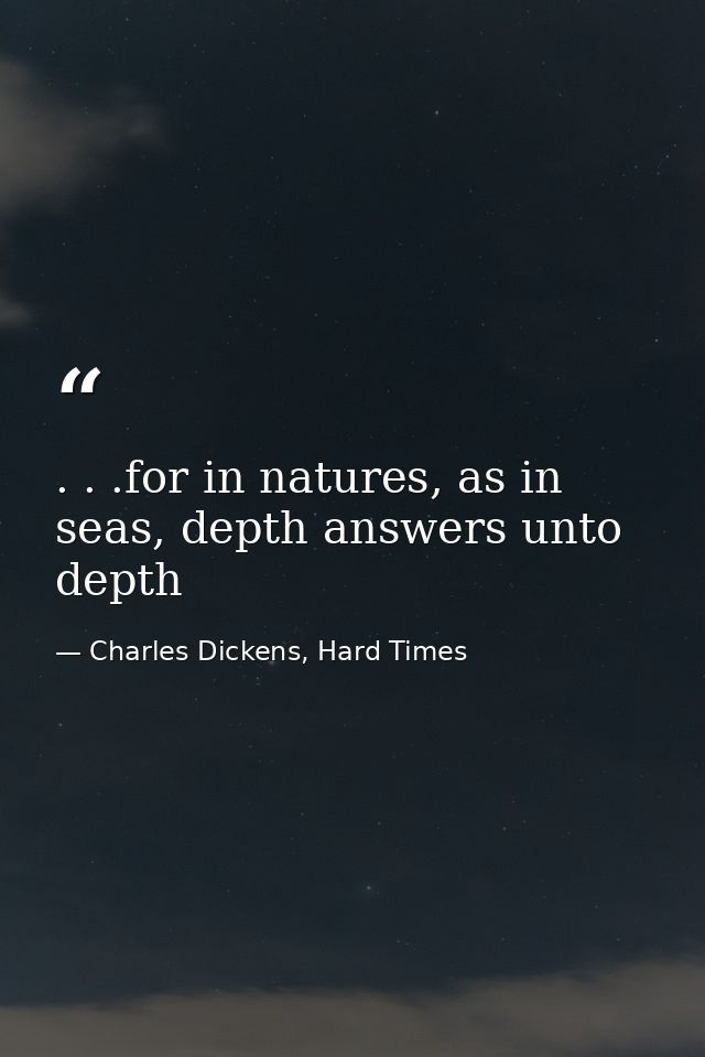 . . .for in natures, as in seas, depth answers unto depth — Charles Dickens, Hard Times
