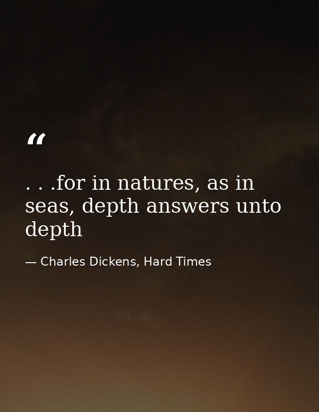 . . .for in natures, as in seas, depth answers unto depth — Charles Dickens, Hard Times