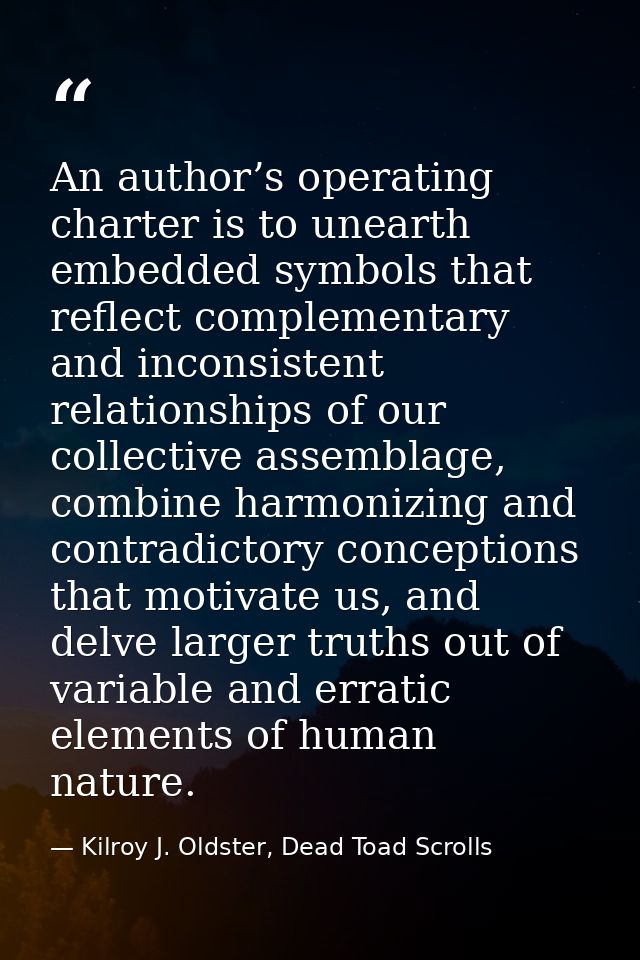 An author’s operating charter is to unearth embedded symbols that reflect complementary and inconsistent relationships o — Kilroy J. Oldster, Dead Toad Scrolls