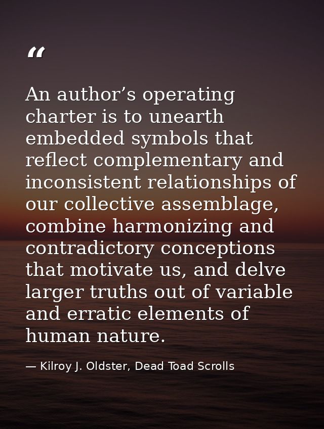 An author’s operating charter is to unearth embedded symbols that reflect complementary and inconsistent relationships o — Kilroy J. Oldster, Dead Toad Scrolls
