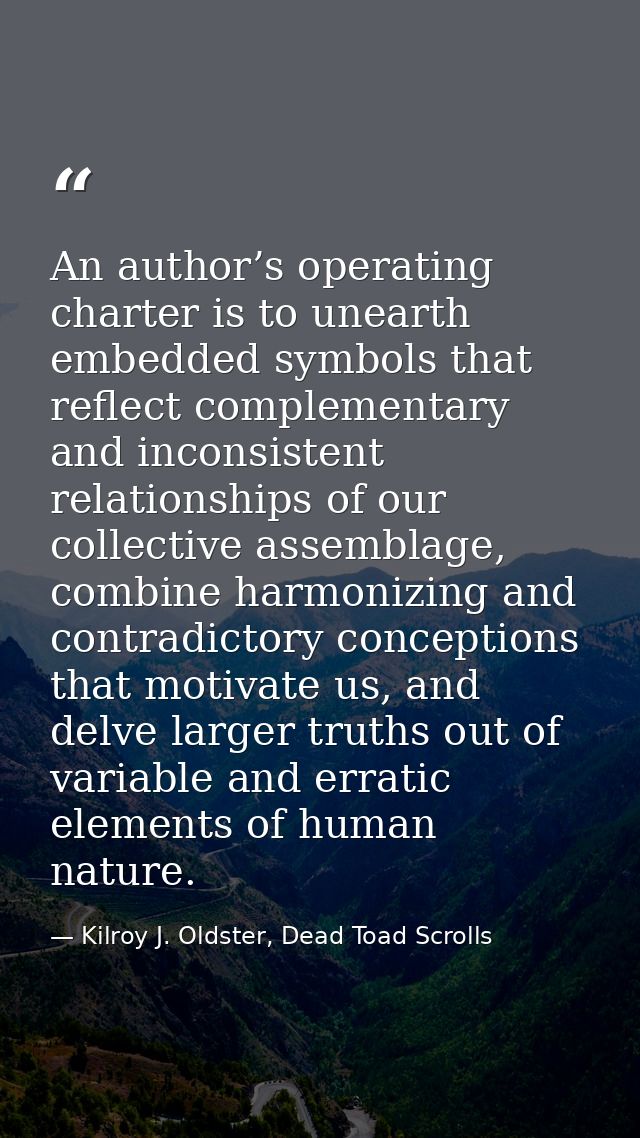 An author’s operating charter is to unearth embedded symbols that reflect complementary and inconsistent relationships o — Kilroy J. Oldster, Dead Toad Scrolls