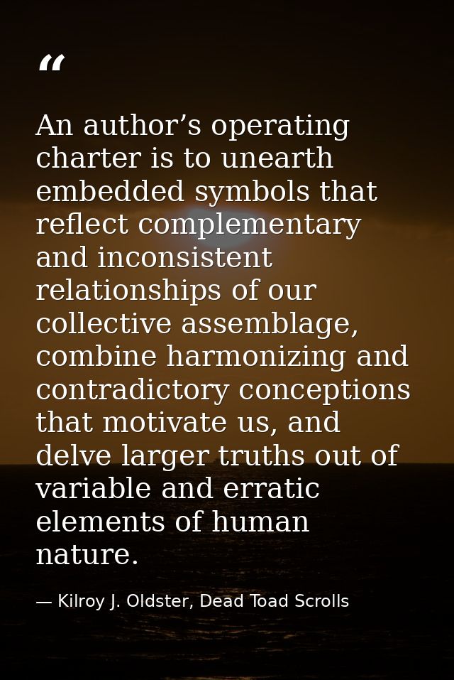 An author’s operating charter is to unearth embedded symbols that reflect complementary and inconsistent relationships o — Kilroy J. Oldster, Dead Toad Scrolls