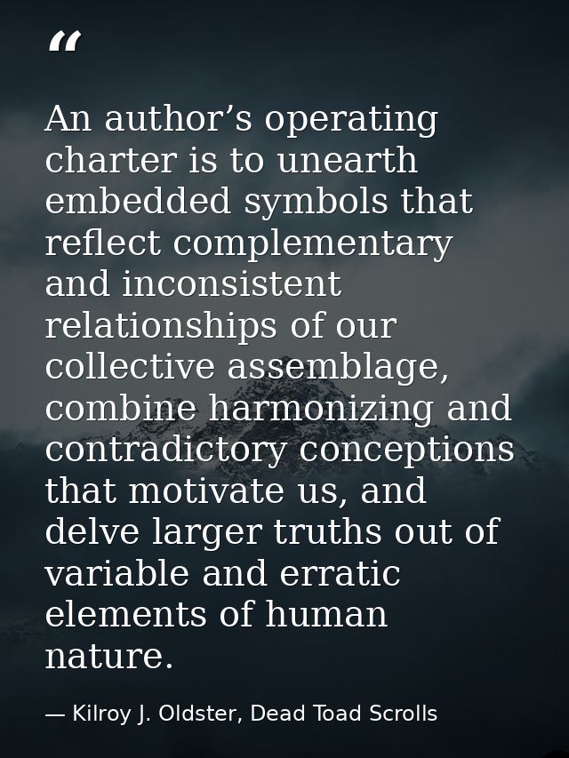 An author’s operating charter is to unearth embedded symbols that reflect complementary and inconsistent relationships o — Kilroy J. Oldster, Dead Toad Scrolls