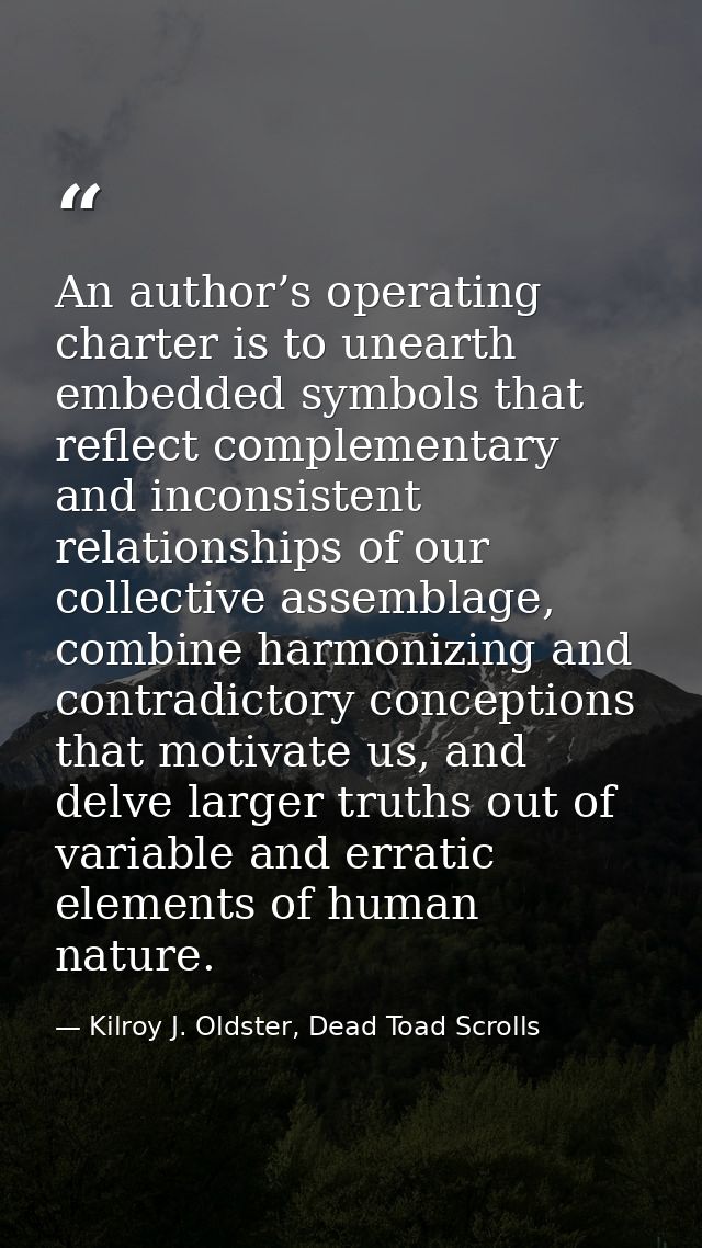 An author’s operating charter is to unearth embedded symbols that reflect complementary and inconsistent relationships o — Kilroy J. Oldster, Dead Toad Scrolls