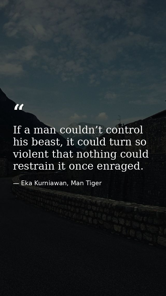 If a man couldn’t control his beast, it could turn so violent that nothing could restrain it once enraged. — Eka Kurniawan, Man Tiger