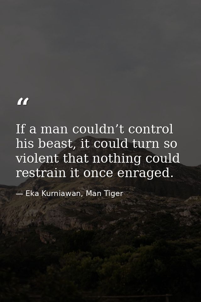 If a man couldn’t control his beast, it could turn so violent that nothing could restrain it once enraged. — Eka Kurniawan, Man Tiger