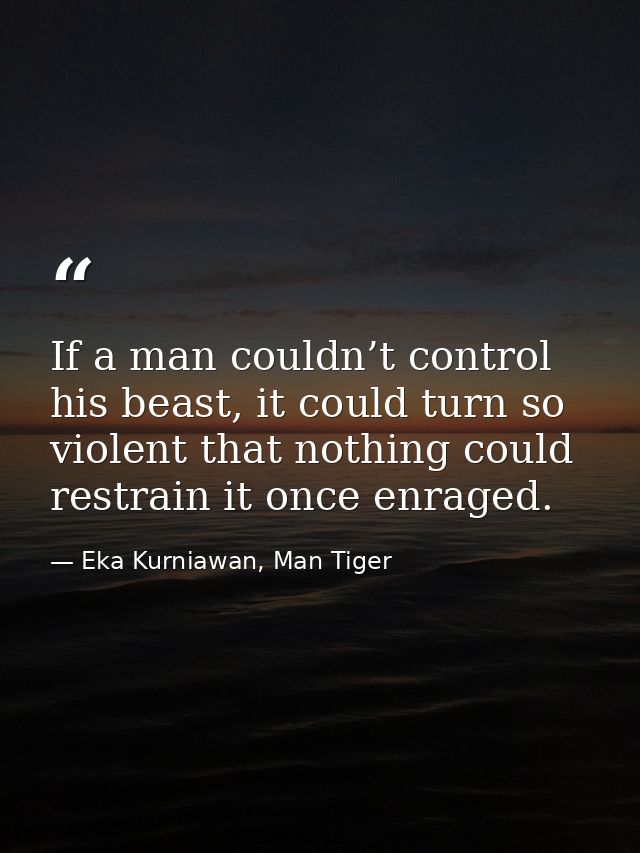 If a man couldn’t control his beast, it could turn so violent that nothing could restrain it once enraged. — Eka Kurniawan, Man Tiger
