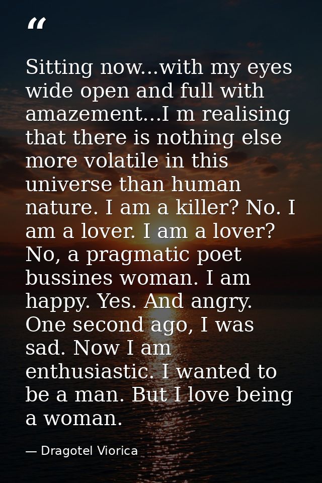 Sitting now...with my eyes wide open and full with amazement...I m realising that there is nothing else more volatile in — Dragotel Viorica