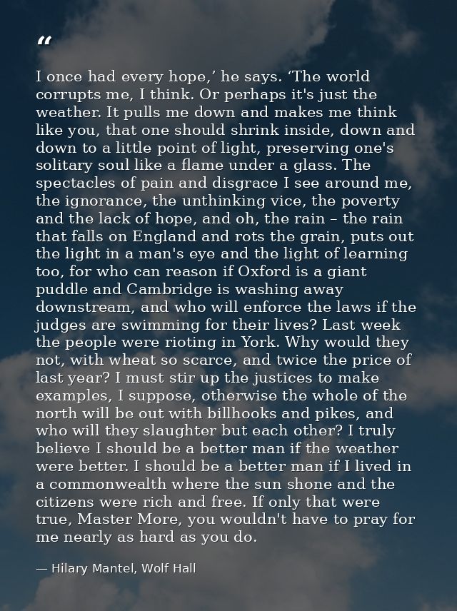 I once had every hope,’ he says. ‘The world corrupts me, I think. Or perhaps it's just the weather. It pulls me down and — Hilary Mantel, Wolf Hall