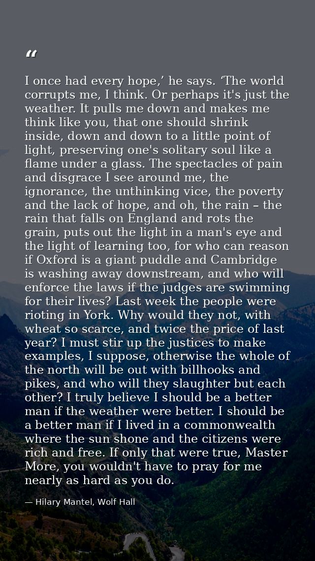 I once had every hope,’ he says. ‘The world corrupts me, I think. Or perhaps it's just the weather. It pulls me down and — Hilary Mantel, Wolf Hall